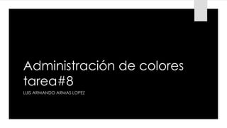 Administración de colores
tarea#8
LUIS ARMANDO ARMAS LOPEZ
 