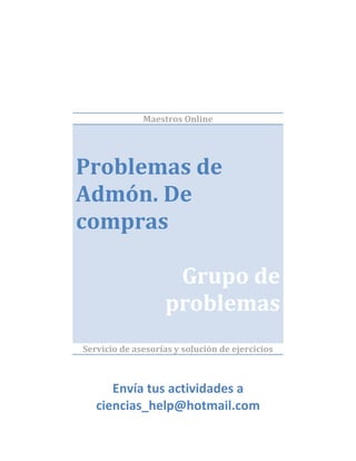 Maestros Online




Problemas de
Admón. De
compras

                    Grupo de
                   problemas
Servicio de asesorías y solución de ejercicios



      Envía tus actividades a
   ciencias_help@hotmail.com
 