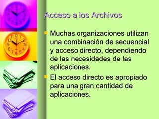 Acceso a los Archivos Muchas organizaciones utilizan una combinación de secuencial y acceso directo, dependiendo de las necesidades de las aplicaciones. El acceso directo es apropiado para una gran cantidad de aplicaciones. 