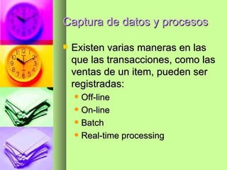 Captura de datos y procesos Existen varias maneras en las que las transacciones, como las ventas de un item, pueden ser registradas: Off-line On-line Batch Real-time processing 