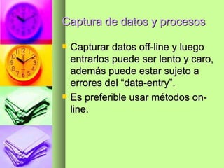 Captura de datos y procesos Capturar datos off-line y luego entrarlos puede ser lento y caro, además puede estar sujeto a errores del “data-entry”. Es preferible usar métodos on-line. 