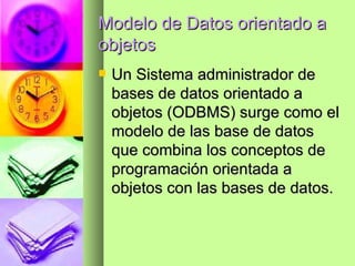 Modelo de Datos orientado a objetos Un Sistema administrador de bases de datos orientado a objetos (ODBMS) surge como el modelo de las base de datos que combina los conceptos de programación orientada a objetos con las bases de datos. 