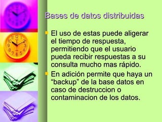Bases de datos distribuidas El uso de estas puede aligerar el tiempo de respuesta, permitiendo que el usuario pueda recibir respuestas a su consulta mucho mas rápido. En adición permite que haya un “backup” de la base datos en caso de destruccion o contaminacion de los datos. 