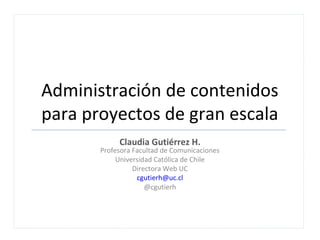 Administración de contenidos
para proyectos de gran escala
Claudia Gutiérrez H.
Profesora Facultad de Comunicaciones
Universidad Católica de Chile
Directora Web UC
cgutierh@uc.cl
@cgutierh
 