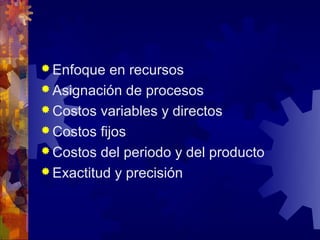 Enfoque   en recursos
 Asignación de procesos
 Costos variables y directos
 Costos fijos
 Costos del periodo y del producto
 Exactitud y precisión
 