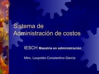 Sistema de
Administración de costos

   IESCH Maestría en administración

   Mtro. Leopoldo Constantino García
 