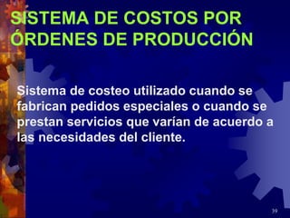 39
SISTEMA DE COSTOS POR
ÓRDENES DE PRODUCCIÓN
Sistema de costeo utilizado cuando se
fabrican pedidos especiales o cuando se
prestan servicios que varían de acuerdo a
las necesidades del cliente.
 