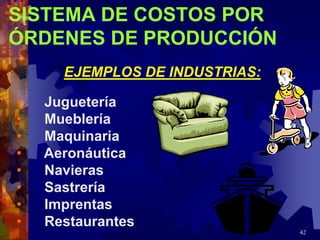 42
SISTEMA DE COSTOS POR
ÓRDENES DE PRODUCCIÓN
EJEMPLOS DE INDUSTRIAS:
• Juguetería
• Mueblería
• Maquinaria
• Aeronáutica
• Navieras
• Sastrería
• Imprentas
• Restaurantes
 