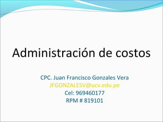 Administración de costos
CPC. Juan Francisco Gonzales Vera
JFGONZALESV@ucv.edu.pe
Cel: 969460177
RPM # 819101
 