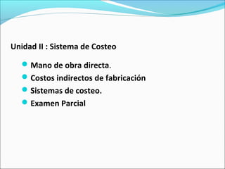 Unidad II : Sistema de Costeo
Mano de obra directa.
Costos indirectos de fabricación
Sistemas de costeo.
Examen Parcial
 