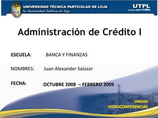 Administración de Crédito I ESCUELA :  BANCA Y FINANZAS NOMBRES:  Juan Alexander Salazar FECHA : OCTUBRE 2008  – FEBRERO 2009 