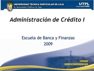 Administración de Crédito I


    Escuela de Banca y Finanzas
               2009




                                  1
 