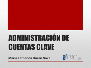 ADMINISTRACIÓN DE
CUENTAS CLAVE
María Fernanda Durán Nava
 