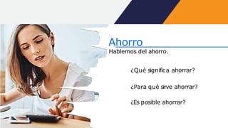 Ahorro
Hablemos del ahorro.
¿Qué significa ahorrar?
¿Para qué sirve ahorrar?
¿Es posible ahorrar?
 
