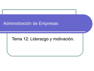 Administración de Empresas 
Tema 12: Liderazgo y motivación. 
 