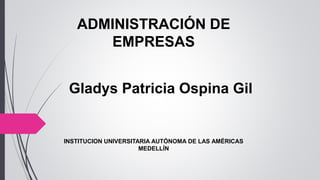 ADMINISTRACIÓN DE
EMPRESAS
Gladys Patricia Ospina Gil
INSTITUCION UNIVERSITARIA AUTÓNOMA DE LAS AMÉRICAS
MEDELLÍN
 
