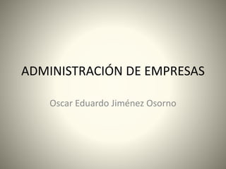 ADMINISTRACIÓN DE EMPRESAS
Oscar Eduardo Jiménez Osorno
 