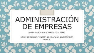 ADMINISTRACIÓN
DE EMPRESAS
ANGIE CAROLINA RODRIGUEZ ALFEREZ
UNIVERSIDAD DE CIENCIAS APLICADAS Y AMBIENTALES
U.D.C.A
 