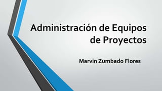 Administración de Equipos
de Proyectos
Marvin Zumbado Flores
 