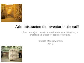 Administración de Inventarios de café
Para un mejor control de rendimientos, existencias, y
trazabilidad eficiente, con costos bajos.
Roberto Mojica Moreira
2015
 