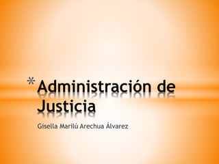 Gisella Marilú Arechua Álvarez
*Administración de
Justicia
 