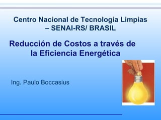 Reducción de Costos a través de
la Eficiencia Energética
Centro Nacional de Tecnologia Limpias
– SENAI-RS/ BRASIL
Ing. Paulo Boccasius
 
