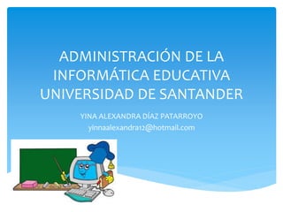 ADMINISTRACIÓN DE LA
INFORMÁTICA EDUCATIVA
UNIVERSIDAD DE SANTANDER
YINA ALEXANDRA DÍAZ PATARROYO
yinnaalexandra12@hotmail.com
 