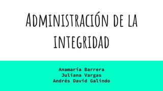 Administración de la
integridad
Anamaría Barrera
Juliana Vargas
Andrés David Galindo
 