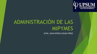 ADMINISTRACIÓN DE LAS
MIPYMES
MTRA. SILVIA PATRICIA SELVAS PÉREZ
 