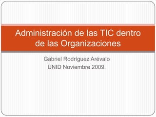 Gabriel Rodríguez Arévalo UNID Noviembre 2009. Administración de las TIC dentro de las Organizaciones 