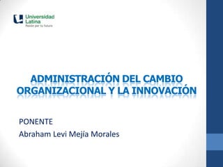 ADMINISTRACIÓN DEL CAMBIO
ORGANIZACIONAL Y LA INNOVACIÓN


PONENTE
Abraham Levi Mejía Morales
 