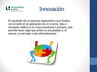 Innovación

El resultado de un proceso organizativo que finaliza
con el éxito en la aplicación de un invento, idea o
conce...