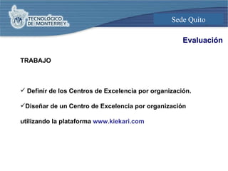 Evaluación <ul><li>TRABAJO </li></ul><ul><li>Definir de los Centros de Excelencia por organización. </li></ul><ul><li>Dise...