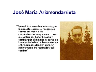 José María Arizmendarrieta <ul><li>“ Nada diferencia a los hombres y a los pueblos como su respectiva actitud en orden a l...