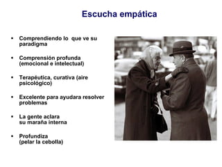 Escucha empática Comprendiendo lo  que ve su paradigma Comprensión profunda  (emocional e intelectual) Terapéutica, curativa (aire psicológico) Excelente para ayudara resolver problemas La gente aclara  su maraña interna Profundiza  (pelar la cebolla) 