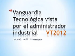 *

                                  VT2012
    Hacia el cambio tecnológico
 