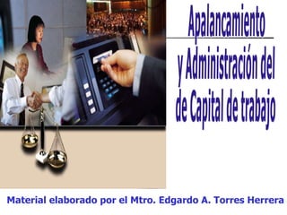 Apalancamiento y Administración del  de Capital de trabajo Material elaborado por el Mtro. Edgardo A. Torres Herrera 