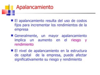 El apalancamiento resulta del uso de costos fijos para incrementar los rendimientos de la empresa Generalmente, un mayor apalancamiento implica un aumento en el  riesgo y rendimiento El nivel de apalancamiento en la estructura de capital  de la empresa, puede afectar significativamente su riesgo y rendimiento Apalancamiento 