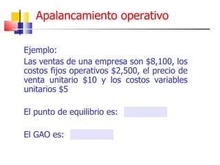 Apalancamiento operativo Ejemplo: Las ventas de una empresa son $8,100, los costos fijos operativos $2,500, el precio de venta unitario $10 y los costos variables unitarios $5 El punto de equilibrio es: El GAO es: 