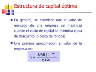 En general, se establece que el valor de mercado de una empresa se maximiza cuando el costo de capital se minimiza (tasa de descuento, o costo de fondos) Una primera aproximación al valor de la empresa es: Estructura de capital óptima UAII (1 - T) wacc V= 