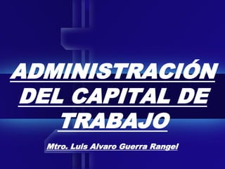 ADMINISTRACIÓN
DEL CAPITAL DE
TRABAJO
Mtro. Luis Alvaro Guerra Rangel
 