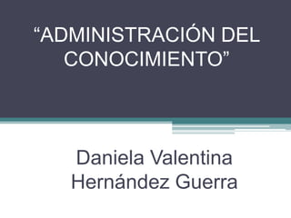 “ADMINISTRACIÓN DEL
CONOCIMIENTO”
Daniela Valentina
Hernández Guerra
 