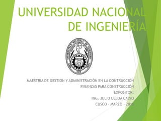 UNIVERSIDAD NACIONAL
DE INGENIERÍA
MAESTRIA DE GESTION Y ADMINISTRACIÓN EN LA CONTRUCCIÓN
FINANZAS PARA CONSTRUCCIÓN
EXPOSITOR:
ING. JULIO ULLOA CALVO
CUSCO – MARZO - 2016
 