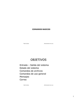 COMANDOS BASICOS




   Martín Andres             Administración de Linux




                   OBJETIVOS
Entrada – Salida del sistema
Estado del sistema
Comandos de archivos
Comandos de uso general
Mensajes
Correo

   Martín Andres             Administración de Linux




                                                       1
 