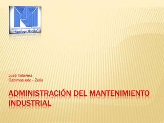 ADMINISTRACIÓN DEL MANTENIMIENTO
INDUSTRIAL
José Talavera
Cabimas edo - Zulia
 