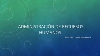 ADMINISTRACIÓN DE RECURSOS
HUMANOS.
M.S.P. GRICELDA MEDINA RAMOS
 