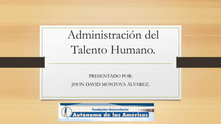 Administración del
Talento Humano.
PRESENTADO POR:
JHON DAVID MONTOYA ÁLVAREZ.
 
