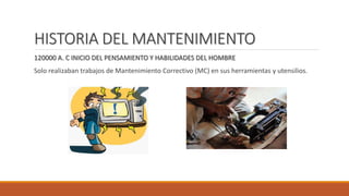 HISTORIA DEL MANTENIMIENTO
120000 A. C INICIO DEL PENSAMIENTO Y HABILIDADES DEL HOMBRE
Solo realizaban trabajos de Mantenimiento Correctivo (MC) en sus herramientas y utensilios.
 