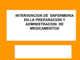 INTERVENCION DE ENFERMERIA
EN LA PREPARACION Y
ADMINISTRACION DE
MEDICAMENTOS
 