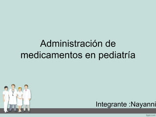 Administración de
medicamentos en pediatría
Integrante :Nayanni
 